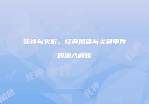 死神与火影：经典角色与关键事件的深入解析