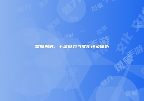 香肠派对：手游魅力与文化现象探析