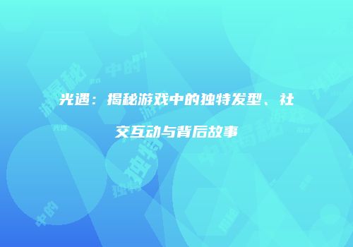 光遇：揭秘游戏中的独特发型、社交互动与背后故事