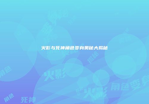 火影与死神角色变身奥秘大揭秘