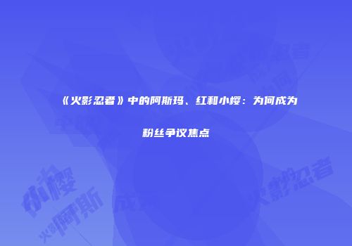 《火影忍者》中的阿斯玛、红和小樱：为何成为粉丝争议焦点