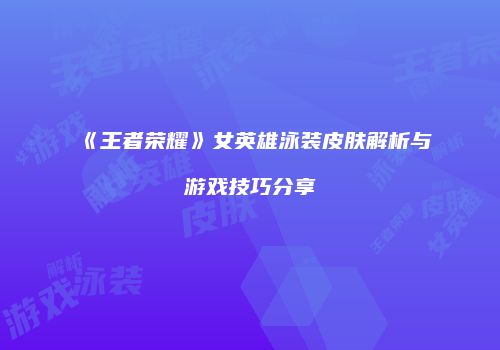 《王者荣耀》女英雄泳装皮肤解析与游戏技巧分享