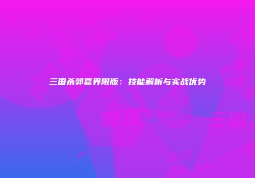 三国杀郭嘉界限版：技能解析与实战优势