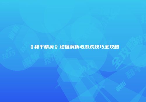 《和平精英》地图解析与游戏技巧全攻略