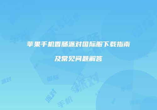 苹果手机香肠派对国际服下载指南及常见问题解答
