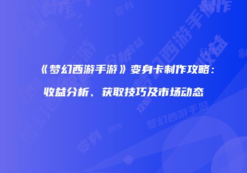 《梦幻西游手游》变身卡制作攻略：收益分析、获取技巧及市场动态