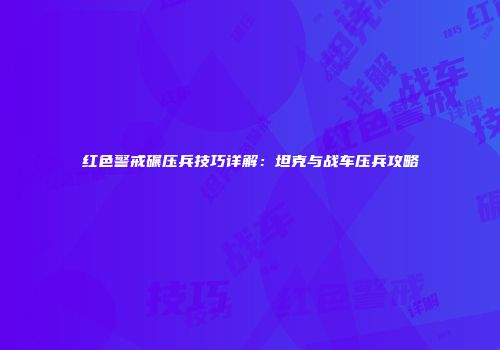 红色警戒碾压兵技巧详解：坦克与战车压兵攻略