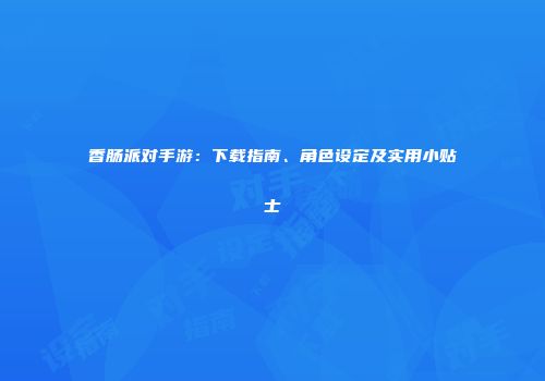 香肠派对手游：下载指南、角色设定及实用小贴士