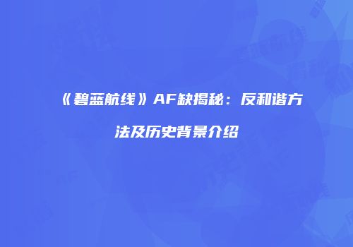 《碧蓝航线》AF缺揭秘：反和谐方法及历史背景介绍