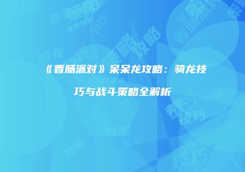 《香肠派对》呆呆龙攻略：骑龙技巧与战斗策略全解析