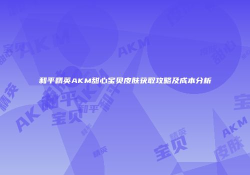 和平精英AKM甜心宝贝皮肤获取攻略及成本分析