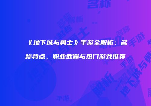 《地下城与勇士》手游全解析：名称特点、职业武器与热门游戏推荐