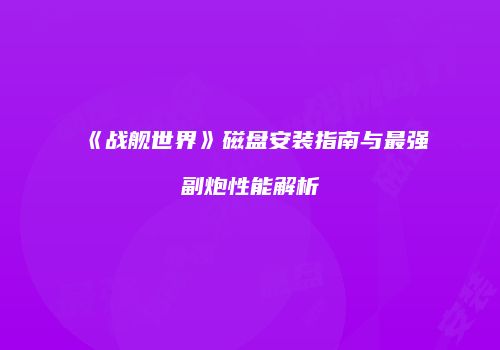 《战舰世界》磁盘安装指南与最强副炮性能解析