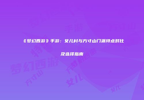 《梦幻西游》手游：女儿村与方寸山门派特点对比及选择指南