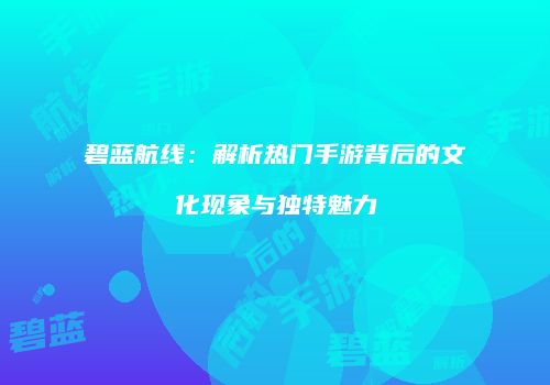 碧蓝航线：解析热门手游背后的文化现象与独特魅力