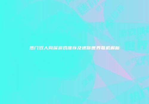 热门双人同屏游戏推荐及迷你世界联机解析
