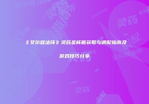 《艾尔登法环》灵药圣杯瓶获取与调配指南及游戏技巧分享