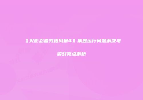 《火影忍者究极风暴4》集显运行问题解决与游戏亮点解析