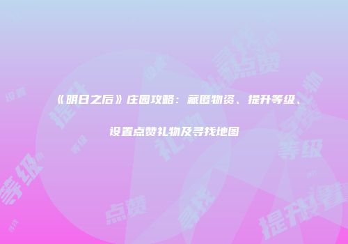 《明日之后》庄园攻略：藏匿物资、提升等级、设置点赞礼物及寻找地图