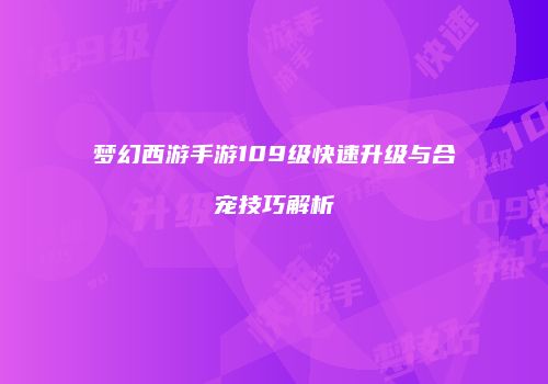 梦幻西游手游109级快速升级与合宠技巧解析