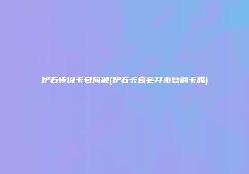炉石传说卡包问题(炉石卡包会开重复的卡吗)