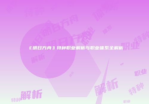 《明日方舟》特种职业解析与职业体系全解析