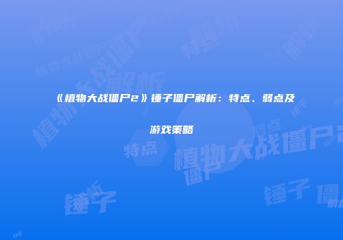 《植物大战僵尸2》锤子僵尸解析：特点、弱点及游戏策略