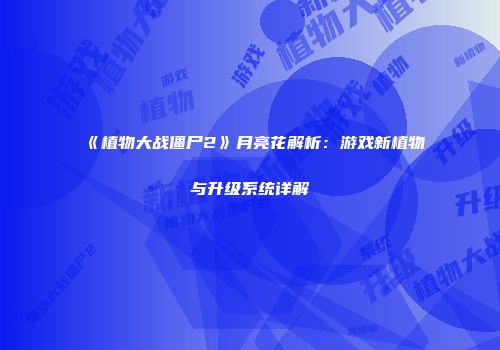 《植物大战僵尸2》月亮花解析：游戏新植物与升级系统详解