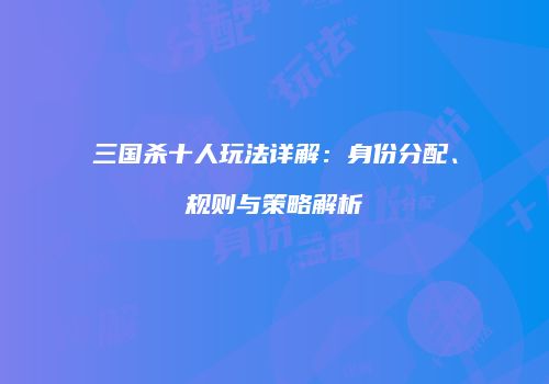 三国杀十人玩法详解：身份分配、规则与策略解析