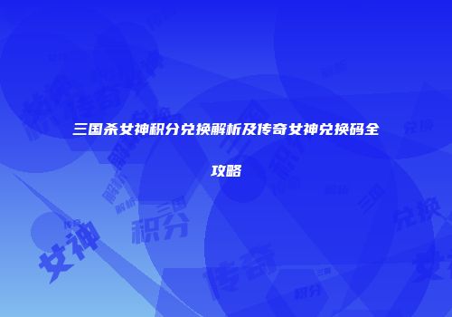 三国杀女神积分兑换解析及传奇女神兑换码全攻略
