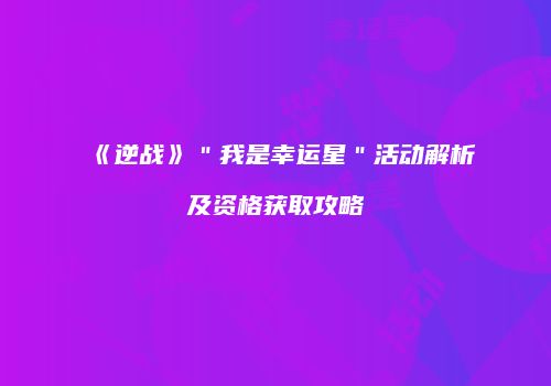 《逆战》＂我是幸运星＂活动解析及资格获取攻略