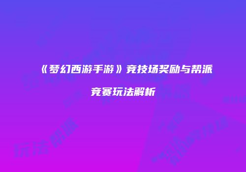 《梦幻西游手游》竞技场奖励与帮派竞赛玩法解析