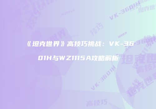 《坦克世界》高技巧挑战：VK-3601H与WZ1115A攻略解析