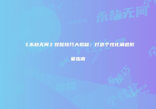 《永劫无间》捏脸技巧大揭秘：打造个性化角色形象指南