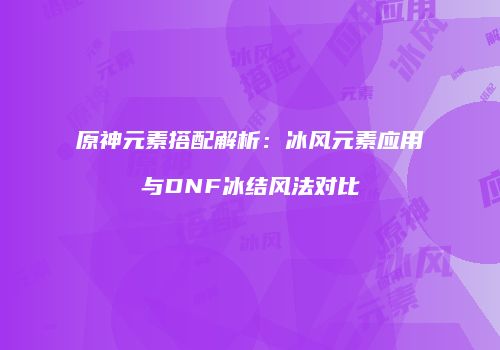 原神元素搭配解析：冰风元素应用与DNF冰结风法对比