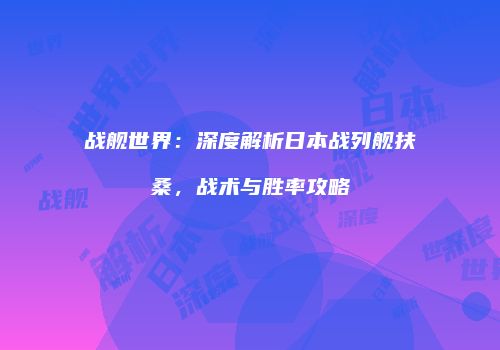 战舰世界：深度解析日本战列舰扶桑，战术与胜率攻略