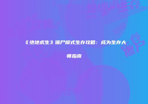 《绝地求生》僵尸模式生存攻略：成为生存大师指南