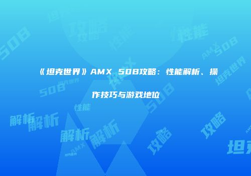 《坦克世界》AMX 50B攻略：性能解析、操作技巧与游戏地位