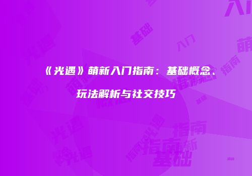 《光遇》萌新入门指南：基础概念、玩法解析与社交技巧