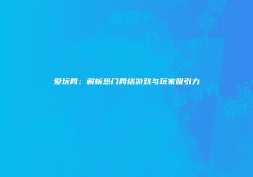 爱玩网：解析热门网络游戏与玩家吸引力