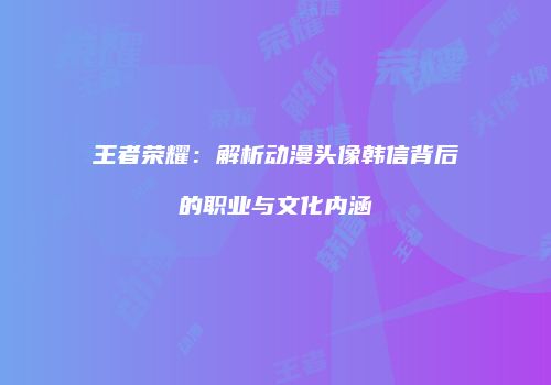 王者荣耀：解析动漫头像韩信背后的职业与文化内涵