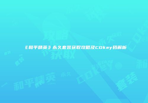 《和平精英》永久套装获取攻略及CDkey码解析