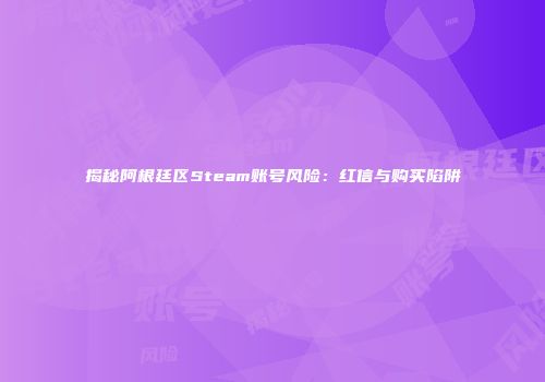 揭秘阿根廷区Steam账号风险：红信与购买陷阱