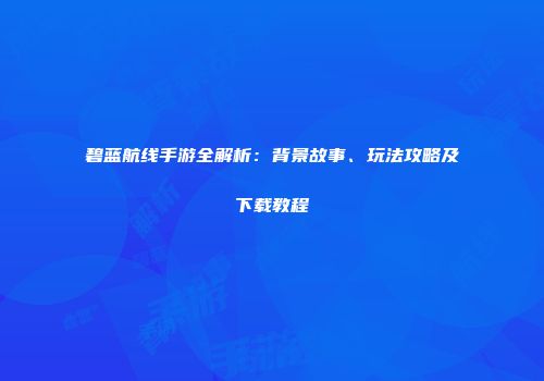 碧蓝航线手游全解析：背景故事、玩法攻略及下载教程