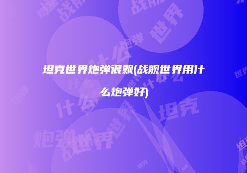坦克世界炮弹很飘(战舰世界用什么炮弹好)