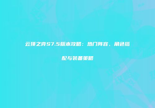云顶之弈S7.5版本攻略：热门阵容、角色搭配与装备策略