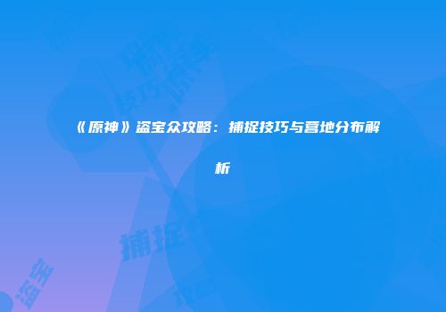 《原神》盗宝众攻略：捕捉技巧与营地分布解析