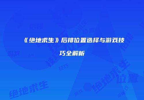 《绝地求生》后排位置选择与游戏技巧全解析