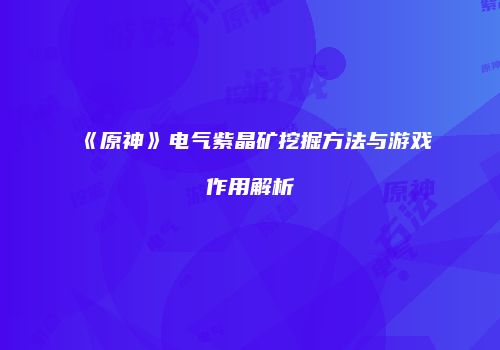 《原神》电气紫晶矿挖掘方法与游戏作用解析