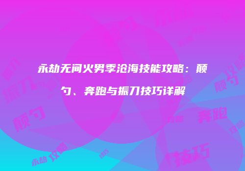 永劫无间火男季沧海技能攻略：颠勺、奔跑与振刀技巧详解